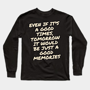 Even if it's a good times, tomorrow it would be just a good memories Long Sleeve T-Shirt